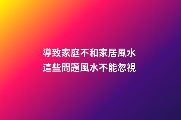 導致家庭不和家居風水 這些問題風水不能忽視